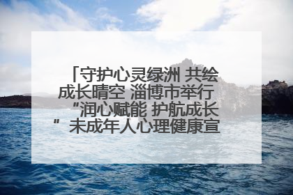 守护心灵绿洲 共绘成长晴空 淄博市举行“润心赋能 护航成长”未成年人心理健康宣传教育主题活动