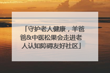 守护老人健康，羊爸爸&中医松果会走进老人认知障碍友好社区