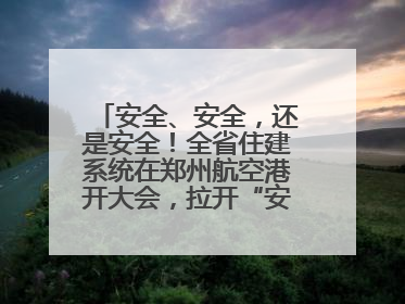 安全、安全，还是安全！全省住建系统在郑州航空港开大会，拉开“安全生产月”序幕