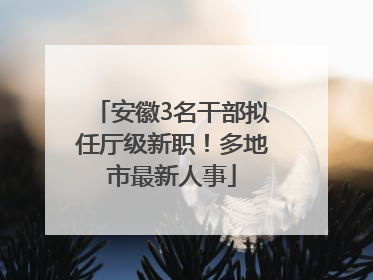 安徽3名干部拟任厅级新职！多地市最新人事