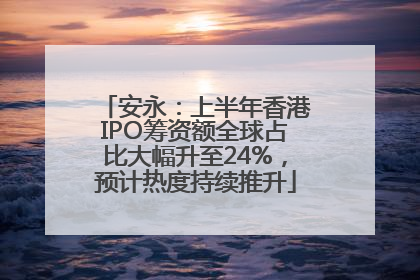 安永：上半年香港IPO筹资额全球占比大幅升至24%，预计热度持续推升