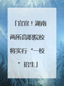 官宣！湖南两所高职院校将实行“一校”招生