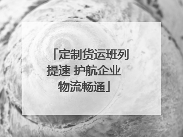 定制货运班列提速 护航企业物流畅通