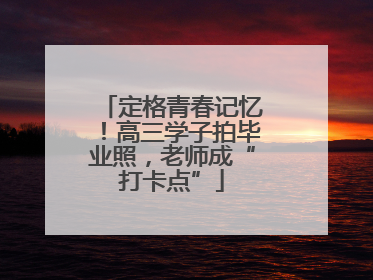 定格青春记忆！高三学子拍毕业照，老师成“打卡点”