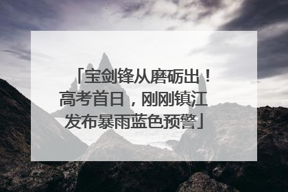 宝剑锋从磨砺出！高考首日，刚刚镇江发布暴雨蓝色预警