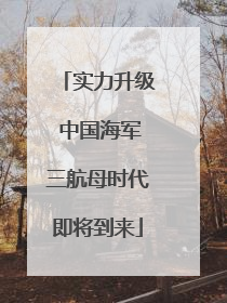 实力升级 中国海军三航母时代即将到来
