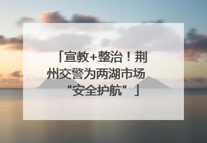 宣教+整治！荆州交警为两湖市场“安全护航”