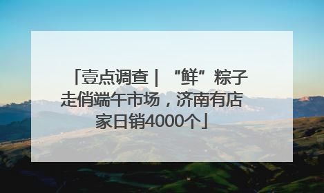 壹点调查｜“鲜”粽子走俏端午市场，济南有店家日销4000个