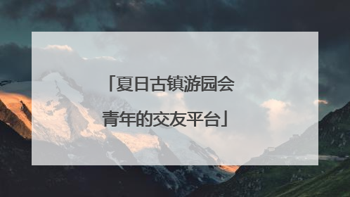夏日古镇游园会 青年的交友平台