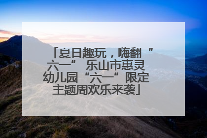 夏日趣玩，嗨翻“六一” 乐山市惠灵幼儿园“六一”限定主题周欢乐来袭