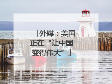 外媒：美国正在“让中国变得伟大”