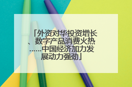 外资对华投资增长、数字产品消费火热……中国经济加力发展动力强劲