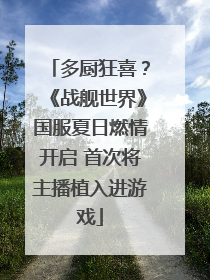 多厨狂喜？《战舰世界》国服夏日燃情开启 首次将主播植入进游戏