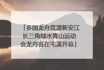 多国龙舟竞渡新安江 长三角绿水青山运动会龙舟赛在屯溪开幕