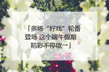 多场“好戏”轮番登场 这个端午假期精彩不停歇→