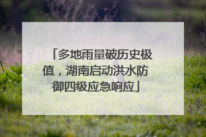 多地雨量破历史极值，湖南启动洪水防御四级应急响应