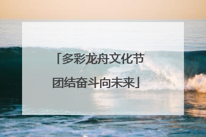 多彩龙舟文化节 团结奋斗向未来