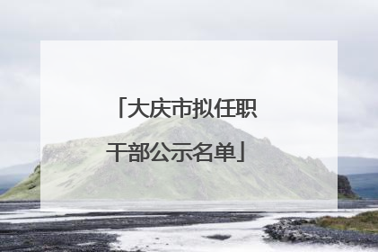 大庆市拟任职干部公示名单