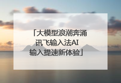 大模型浪潮奔涌 讯飞输入法AI输入提速新体验