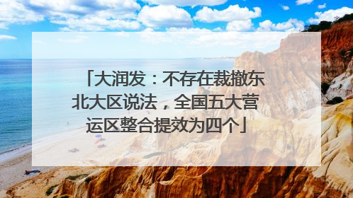 大润发：不存在裁撤东北大区说法，全国五大营运区整合提效为四个