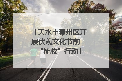天水市秦州区开展伏羲文化节前 “梳妆”行动