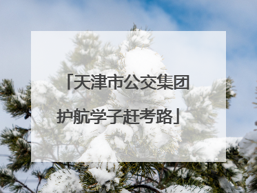 天津市公交集团护航学子赶考路