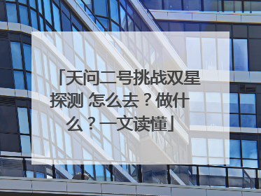 天问二号挑战双星探测 怎么去？做什么？一文读懂