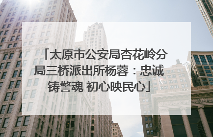太原市公安局杏花岭分局三桥派出所杨蓉：忠诚铸警魂 初心映民心