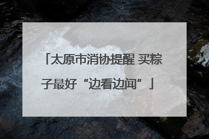 太原市消协提醒 买粽子最好“边看边闻”