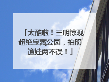 太酷啦！三明惊现超绝宝藏公园，拍照遛娃两不误！