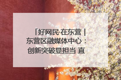 好网民·在东营｜东营区融媒体中心：创新突破显担当 直播赋能谱华章