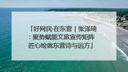 好网民·在东营｜张泽琦：聚势赋能文旅宣传矩阵 匠心绘就东营诗与远方