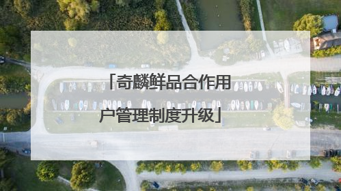 奇麟鲜品合作用户管理制度升级