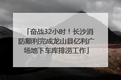 奋战32小时！长沙消防顺利完成龙山县亿利广场地下车库排涝工作