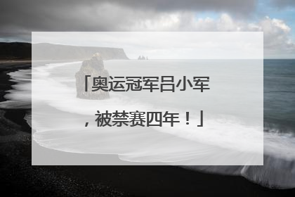 奥运冠军吕小军，被禁赛四年！