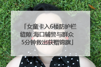 女童卡入6楼防护栏缝隙 海口辅警与群众5分钟救出获赠锦旗