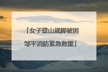 女子登山崴脚被困 邹平消防紧急救援