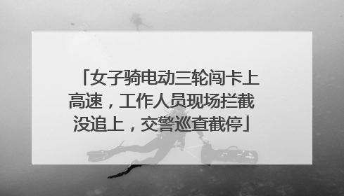 女子骑电动三轮闯卡上高速，工作人员现场拦截没追上，交警巡查截停