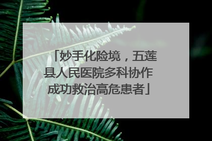 妙手化险境，五莲县人民医院多科协作成功救治高危患者