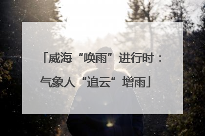 威海“唤雨”进行时：气象人“追云”增雨