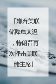 嫌弃美联储降息太迟，特朗普再次抨击美联储主席