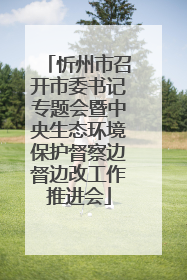 忻州市召开市委书记专题会暨中央生态环境保护督察边督边改工作推进会
