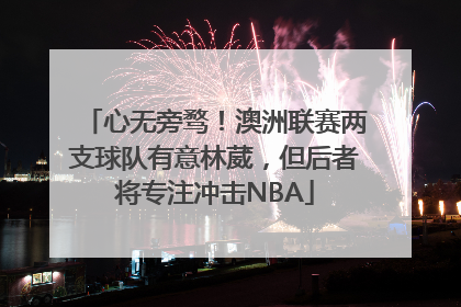 心无旁骛！澳洲联赛两支球队有意林葳，但后者将专注冲击NBA