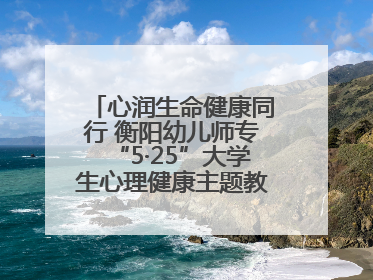心润生命健康同行 衡阳幼儿师专“5·25”大学生心理健康主题教育活动圆满落幕