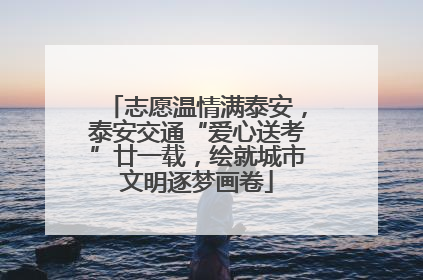 志愿温情满泰安，泰安交通“爱心送考”廿一载，绘就城市文明逐梦画卷