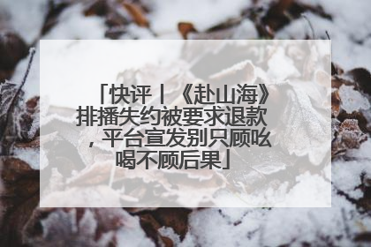 快评丨《赴山海》排播失约被要求退款，平台宣发别只顾吆喝不顾后果