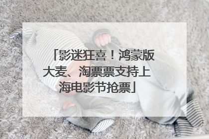 影迷狂喜！鸿蒙版大麦、淘票票支持上海电影节抢票