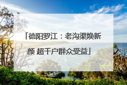 德阳罗江：老沟渠焕新颜 超千户群众受益