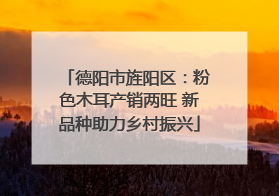 德阳市旌阳区：粉色木耳产销两旺 新品种助力乡村振兴