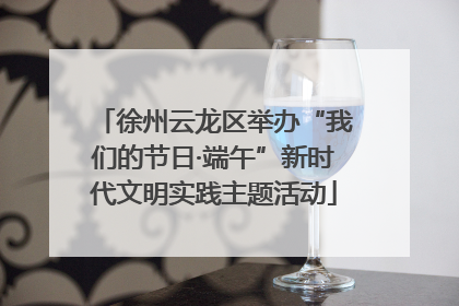 徐州云龙区举办“我们的节日·端午”新时代文明实践主题活动